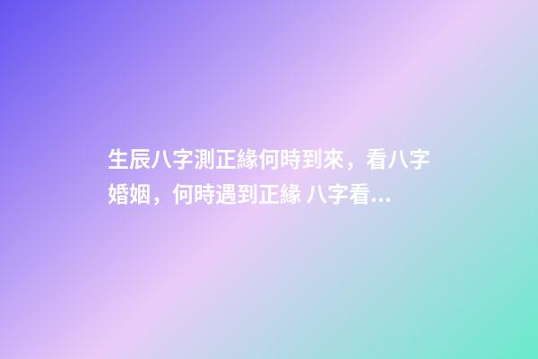 生辰八字測正緣何時到來，看八字婚姻，何時遇到正緣 八字看正緣出現(xiàn)時間，算自己的正緣什么時候出現(xiàn)-第1張-觀點-玄機派